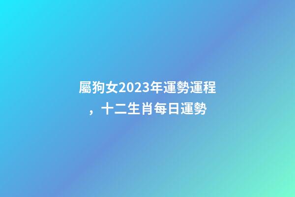 屬狗女2023年運勢運程，十二生肖每日運勢